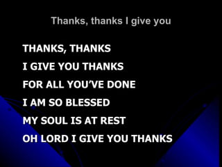 Thanks, thanks I give you THANKS, THANKS I GIVE YOU THANKS FOR ALL YOU’VE DONE I AM SO BLESSED MY SOUL IS AT REST OH LORD I GIVE YOU THANKS 