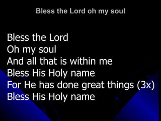 Bless the Lord oh my soul Bless the Lord Oh my soul And all that is within me Bless His Holy name For He has done great things (3x) Bless His Holy name 
