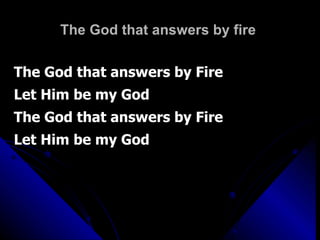 The God that answers by fire  The God that answers by Fire Let Him be my God The God that answers by Fire Let Him be my God 
