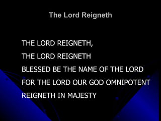 The Lord Reigneth THE LORD REIGNETH,  THE LORD REIGNETH BLESSED BE THE NAME OF THE LORD FOR THE LORD OUR GOD OMNIPOTENT REIGNETH IN MAJESTY 