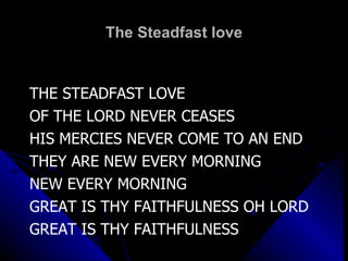 The Steadfast love THE STEADFAST LOVE OF THE LORD NEVER CEASES HIS MERCIES NEVER COME TO AN END THEY ARE NEW EVERY MORNING NEW EVERY MORNING GREAT IS THY FAITHFULNESS OH LORD GREAT IS THY FAITHFULNESS 