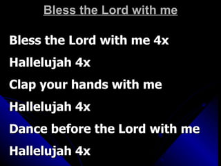 Bless the Lord with me Bless the Lord with me 4x Hallelujah 4x Clap your hands with me Hallelujah 4x Dance before the Lord with me Hallelujah 4x 