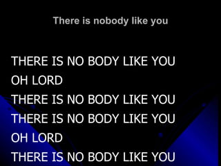 There is nobody like you THERE IS NO BODY LIKE YOU OH LORD THERE IS NO BODY LIKE YOU  THERE IS NO BODY LIKE YOU  OH LORD THERE IS NO BODY LIKE YOU  