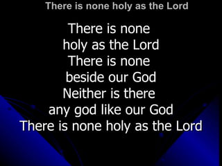 There is none holy as the Lord  There is none  holy as the Lord There is none  beside our God Neither is there  any god like our God There is none holy as the Lord 