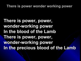 There is power wonder working power There is power, power,  wonder-working power In the blood of the Lamb There is power, power,  wonder-working power In the precious blood of the Lamb  
