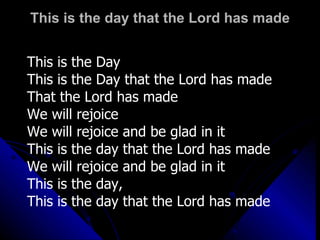 This is the day that the Lord has made This is the Day  This is the Day that the Lord has made That the Lord has made We will rejoice We will rejoice and be glad in it This is the day that the Lord has made We will rejoice and be glad in it This is the day,  This is the day that the Lord has made 