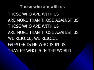 Those who are with us THOSE WHO ARE WITH US ARE MORE THAN THOSE AGAINST US  THOSE WHO ARE WITH US ARE MORE THAN THOSE AGAINST US WE REJOICE, WE REJOICE GREATER IS HE WHO IS IN US THAN HE WHO IS IN THE WORLD   