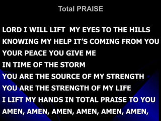 Total PRAISE LORD I WILL LIFT  MY EYES TO THE HILLS KNOWING MY HELP IT’S COMING FROM YOU YOUR PEACE YOU GIVE ME IN TIME OF THE STORM YOU ARE THE SOURCE OF MY STRENGTH YOU ARE THE STRENGTH OF MY LIFE I LIFT MY HANDS IN TOTAL PRAISE TO YOU AMEN, AMEN, AMEN, AMEN, AMEN, AMEN,  