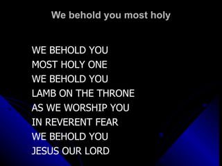 We behold you most holy WE BEHOLD YOU MOST HOLY ONE WE BEHOLD YOU LAMB ON THE THRONE AS WE WORSHIP YOU IN REVERENT FEAR WE BEHOLD YOU JESUS OUR LORD 