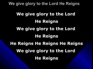 We give glory to the Lord He Reigns We give glory to the Lord  He Reigns We give glory to the Lord  He Reigns He Reigns He Reigns He Reigns We give glory to the Lord  He Reigns 