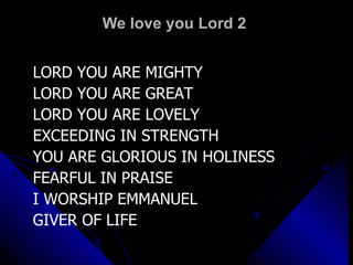 We love you Lord 2  LORD YOU ARE MIGHTY LORD YOU ARE GREAT LORD YOU ARE LOVELY EXCEEDING IN STRENGTH YOU ARE GLORIOUS IN HOLINESS FEARFUL IN PRAISE I WORSHIP EMMANUEL GIVER OF LIFE 