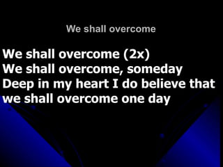 We shall overcome We shall overcome (2x) We shall overcome, someday Deep in my heart I do believe that  we shall overcome one day 