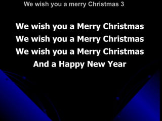 We wish you a merry Christmas 3 We wish you a Merry Christmas We wish you a Merry Christmas We wish you a Merry Christmas And a Happy New Year 