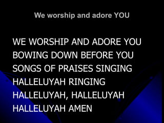 We worship and adore YOU WE WORSHIP AND ADORE YOU BOWING DOWN BEFORE YOU SONGS OF PRAISES SINGING HALLELUYAH RINGING HALLELUYAH, HALLELUYAH HALLELUYAH AMEN 