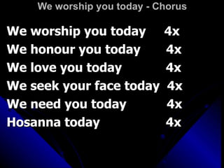We worship you today - Chorus We worship you today  4x We honour you today  4x We love you today  4x We seek your face today  4x We need you today  4x Hosanna today  4x 
