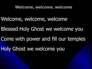 Welcome, welcome, welcome Welcome, welcome, welcome Blessed Holy Ghost we welcome you Come with power and fill our temples Holy Ghost we welcome you 