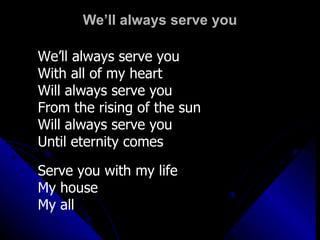 We’ll always serve you We’ll always serve you With all of my heart Will always serve you From the rising of the sun Will always serve you Until eternity comes Serve you with my life My house My all 