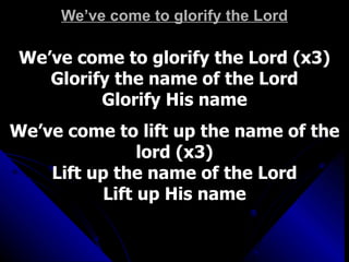 We’ve come to glorify the Lord We’ve come to glorify the Lord (x3) Glorify the name of the Lord Glorify His name We’ve come to lift up the name of the lord (x3) Lift up the name of the Lord Lift up His name 