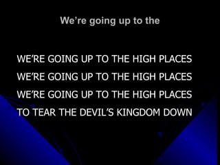 We’re going up to the WE’RE GOING UP TO THE HIGH PLACES WE’RE GOING UP TO THE HIGH PLACES WE’RE GOING UP TO THE HIGH PLACES TO TEAR THE DEVIL’S KINGDOM DOWN 