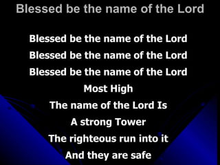 Blessed be the name of the Lord Blessed be the name of the Lord Blessed be the name of the Lord Blessed be the name of the Lord Most High The name of the Lord Is A strong Tower The righteous run into it And they are safe 