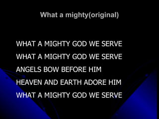 What a mighty(original) WHAT A MIGHTY GOD WE SERVE WHAT A MIGHTY GOD WE SERVE ANGELS BOW BEFORE HIM HEAVEN AND EARTH ADORE HIM WHAT A MIGHTY GOD WE SERVE 