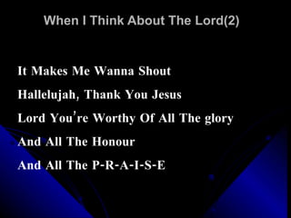 When I Think About The Lord(2) It Makes Me Wanna Shout Hallelujah, Thank You Jesus Lord You’re Worthy Of All The glory And All The Honour  And All The P-R-A-I-S-E 