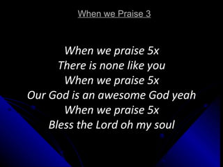 When we Praise 3 When we praise 5x There is none like you When we praise 5x Our God is an awesome God yeah When we praise 5x Bless the Lord oh my soul 