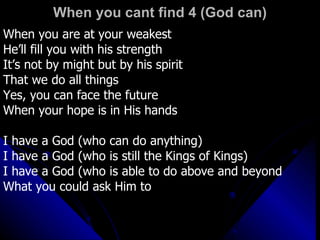When you cant find 4 (God can) When you are at your weakest He’ll fill you with his strength It’s not by might but by his spirit That we do all things  Yes, you can face the future When your hope is in His hands I have a God (who can do anything) I have a God (who is still the Kings of Kings) I have a God (who is able to do above and beyond What you could ask Him to 