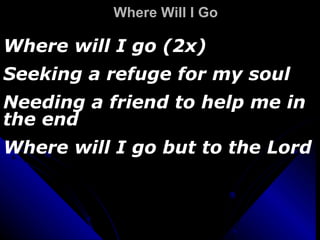 Where Will I Go Where will I go (2x) Seeking a refuge for my soul Needing a friend to help me in the end Where will I go but to the Lord 
