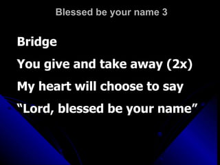 Blessed be your name 3 Bridge You give and take away (2x) My heart will choose to say “ Lord, blessed be your name” 