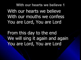 With our hearts we believe 1 With our hearts we believe With our mouths we confess You are Lord, You are Lord From this day to the end  We will sing it again and again You are Lord, You are Lord 