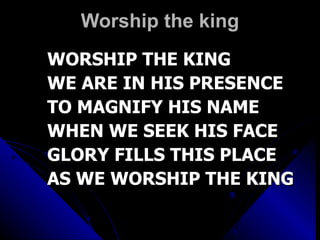 Worship the king WORSHIP THE KING WE ARE IN HIS PRESENCE TO MAGNIFY HIS NAME WHEN WE SEEK HIS FACE GLORY FILLS THIS PLACE AS WE WORSHIP THE KING 