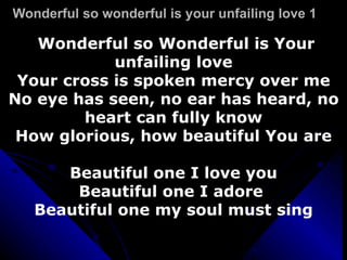 Wonderful so wonderful is your unfailing love 1 Wonderful so Wonderful is Your unfailing love Your cross is spoken mercy over me No eye has seen, no ear has heard, no heart can fully know How glorious, how beautiful You are Beautiful one I love you Beautiful one I adore  Beautiful one my soul must sing 
