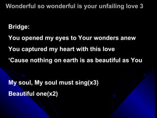 Wonderful so wonderful is your unfailing love 3 Bridge: You opened my eyes to Your wonders anew You captured my heart with this love ‘ Cause nothing on earth is as beautiful as You My soul, My soul must sing(x3) Beautiful one(x2) 