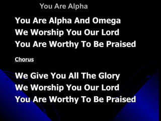 You Are Alpha  You Are Alpha And Omega We Worship You Our Lord You Are Worthy To Be Praised Chorus We Give You All The Glory We Worship You Our Lord You Are Worthy To Be Praised 
