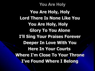 You Are Holy You Are Holy, Holy Lord There Is None Like You You Are Holy, Holy  Glory To You Alone I’ll Sing Your Praises Forever Deeper In Love With You Here In Your Courts  Where I'm Close To Your Throne I’ve Found Where I Belong 