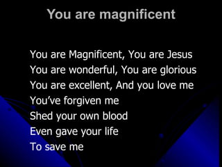 You are magnificent You are Magnificent, You are Jesus You are wonderful, You are glorious You are excellent, And you love me You’ve forgiven me Shed your own blood Even gave your life  To save me 