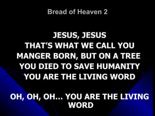 Bread of Heaven 2 JESUS, JESUS THAT’S WHAT WE CALL YOU MANGER BORN, BUT ON A TREE  YOU DIED TO SAVE HUMANITY YOU ARE THE LIVING WORD   OH, OH, OH… YOU ARE THE LIVING WORD 