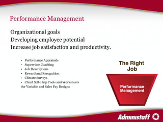 Performance Management Organizational goals  Developing employee potential  Increase job satisfaction and productivity. Performance Appraisals  Supervisor Coaching  Job Descriptions  Reward and Recognition Climate Surveys Client Self-Help Tools and Worksheets   for Variable and Sales Pay Designs 