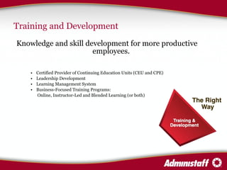 Training and Development Knowledge and skill development for more productive employees. Certified Provider of Continuing Education Units (CEU and CPE)  Leadership Development  Learning Management System  Business-Focused Training Programs:   Online, Instructor-Led and Blended Learning (or both) 