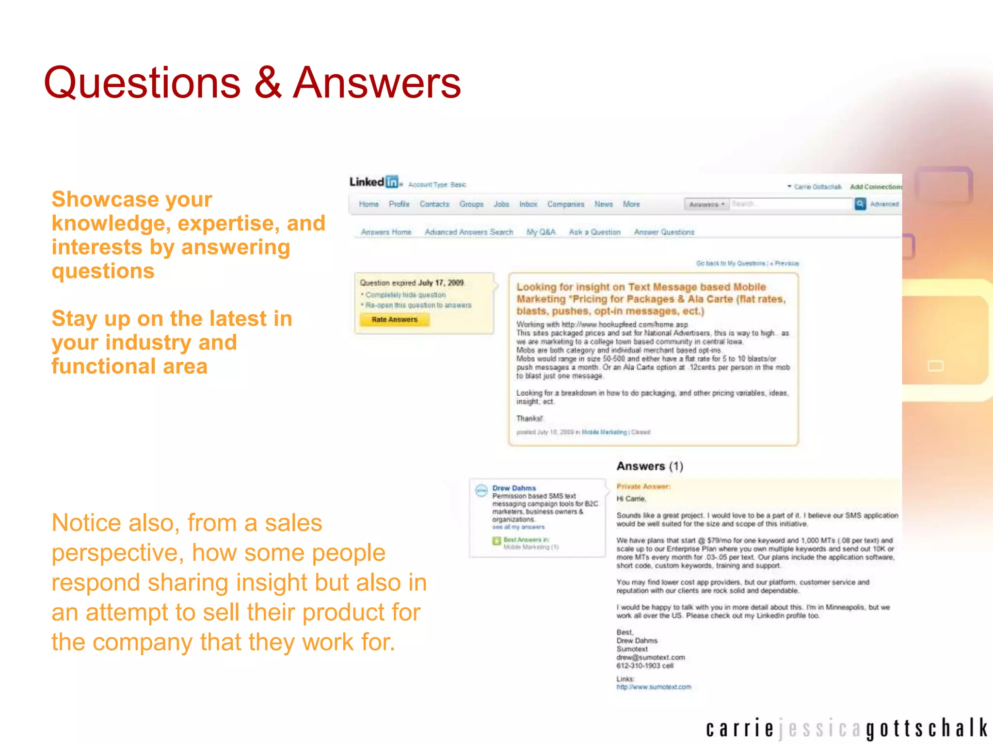 Questions & AnswersShowcase your knowledge, expertise, and interests by answering questionsStay up on the latest in your industry and functional areaNotice also, from a sales perspective, how some people respond sharing insight but also in an attempt to sell their product for the company that they work for.  