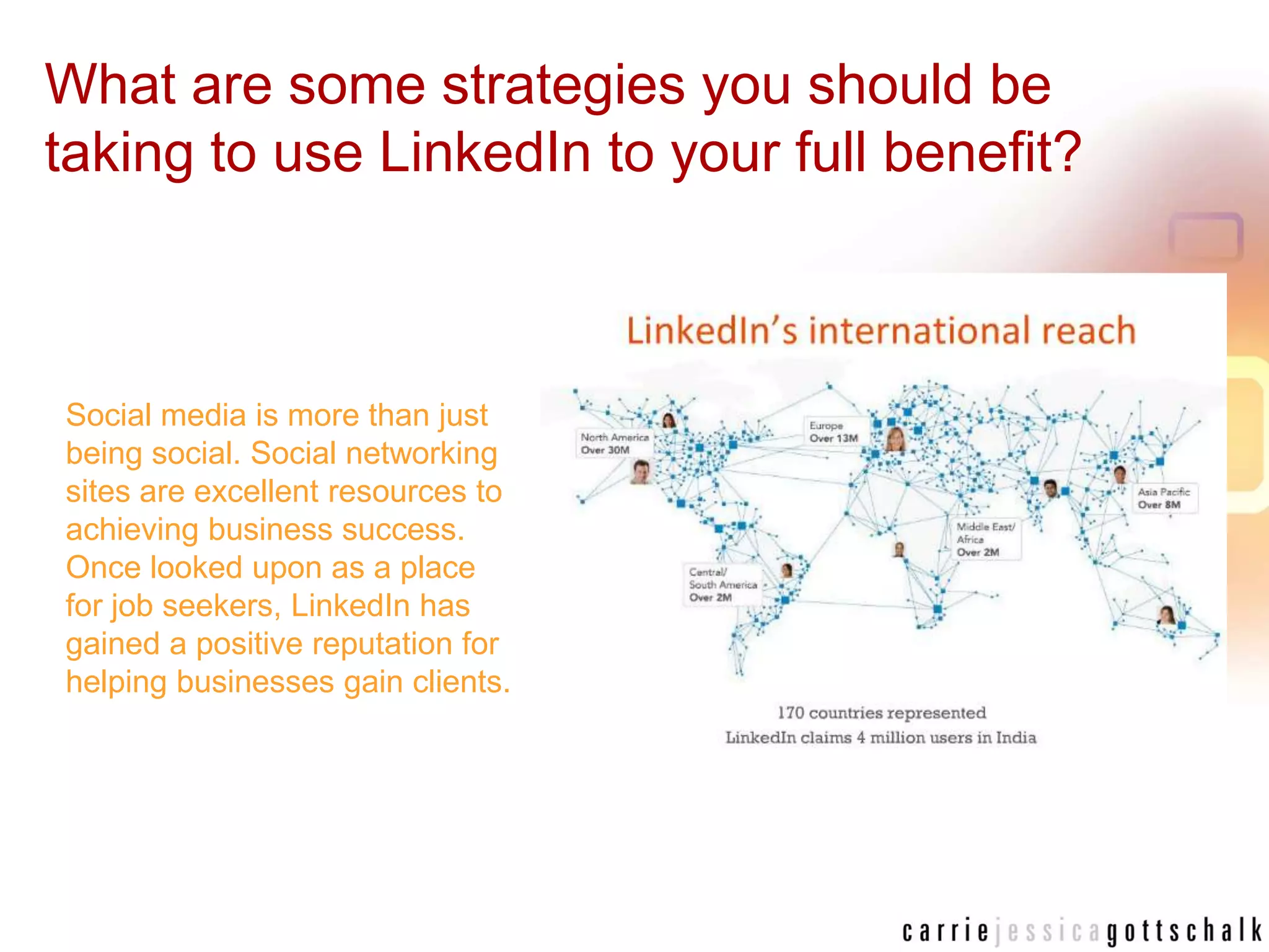 What are some strategies you should be taking to use LinkedIn to your full benefit?Social media is more than just being social. Social networking sites are excellent resources to achieving business success. Once looked upon as a place for job seekers, LinkedIn has gained a positive reputation for helping businesses gain clients. 