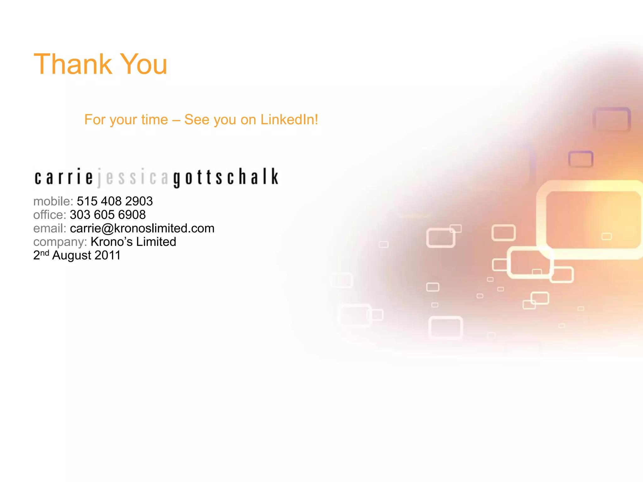 Thank YouFor your time – See you on LinkedIn!mobile: 515 408 2903office: 303 605 6908email: carrie@kronoslimited.comcompany: Krono’s Limited2nd August 2011
