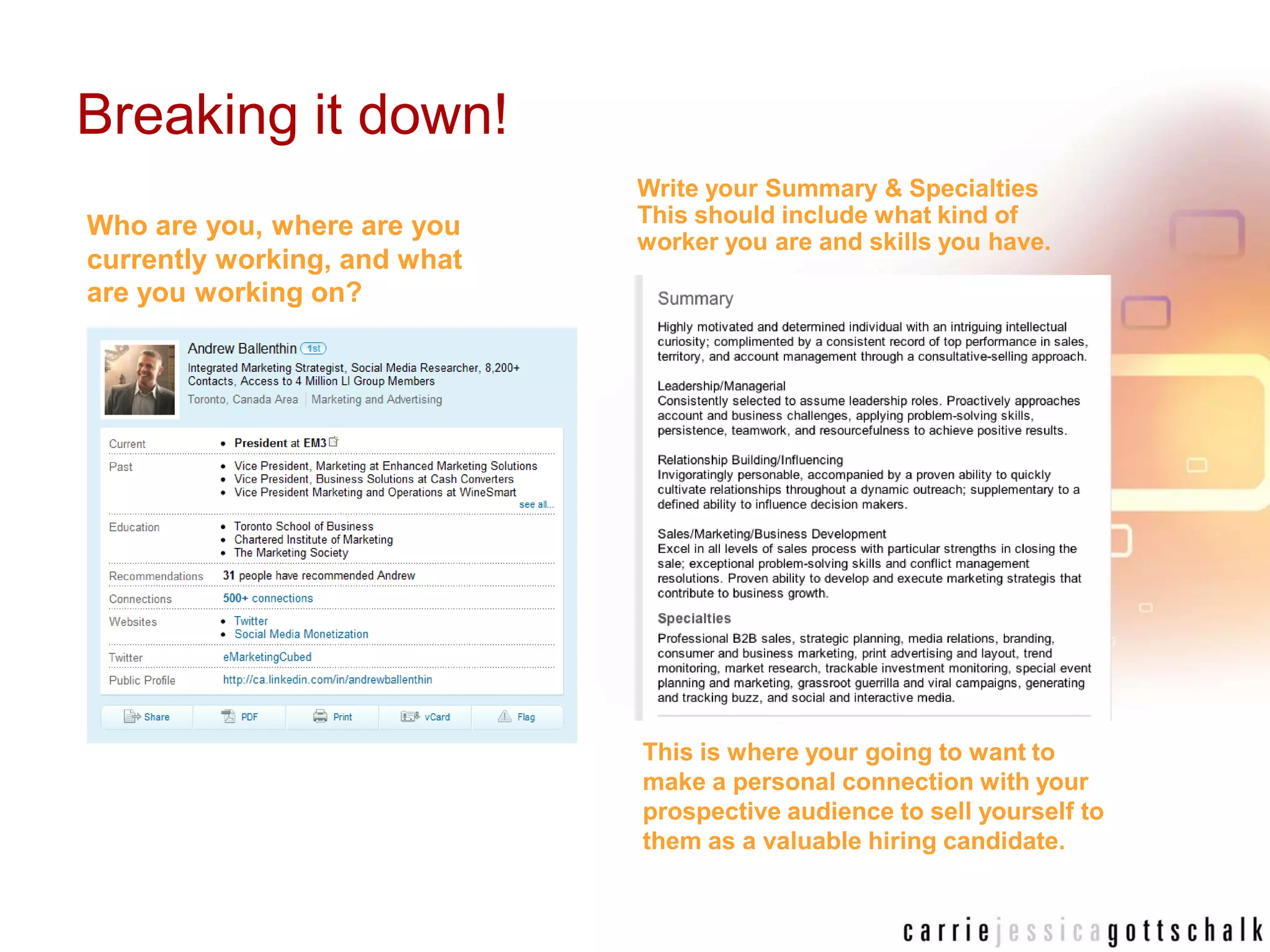 Breaking it down!Write your Summary & Specialties This should include what kind of worker you are and skills you have. Who are you, where are you currently working, and what are you working on?This is where your going to want to make a personal connection with your prospective audience to sell yourself to them as a valuable hiring candidate.