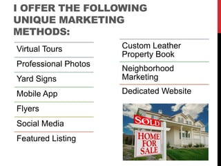 I OFFER THE FOLLOWING
UNIQUE MARKETING
METHODS:
Virtual Tours
Professional Photos
Yard Signs
Mobile App
Flyers
Social Media
Featured Listing
Custom Leather
Property Book
Neighborhood
Marketing
Dedicated Website
 