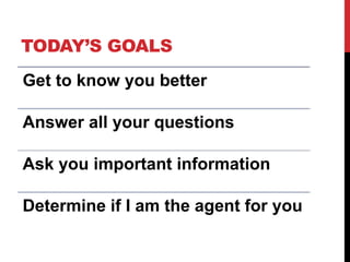 TODAY’S GOALS
Get to know you better
Answer all your questions
Ask you important information
Determine if I am the agent for you
 