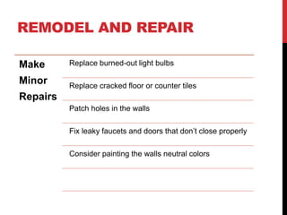 REMODEL AND REPAIR
Make
Minor
Repairs
Replace burned-out light bulbs
Replace cracked floor or counter tiles
Patch holes in the walls
Fix leaky faucets and doors that don’t close properly
Consider painting the walls neutral colors
 