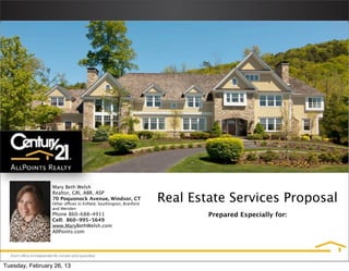 Mary Beth Welsh

                                                                  Real Estate Services Proposal
                 Realtor, GRI, ABR, ASP
                 70 Poquonock Avenue, Windsor, CT
                 Other offices in Enﬁeld, Southington, Branford
                 and Meriden
                 Phone 860-688-4911                                       Prepared Especially for:
                 Cell: 860-995-5649
                 www.MaryBethWelsh.com
                 AllPoints.com




Tuesday, February 26, 13
 
