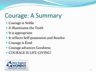 Courage: A Summary
 Courage is Noble
 It illuminates the Truth
 It is appropriate
 It reflects Self-possession and Resolve
 Courage is Kind
 Courage advances Goodness
 COURAGE IS LIFE-GIVING!
11
 