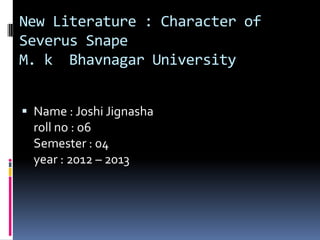 New Literature : Character of
Severus Snape
M. k Bhavnagar University


 Name : Joshi Jignasha
  roll no : o6
  Semester : 04
  year : 2012 – 2013
 